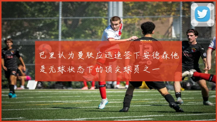 巴里认为曼联应迅速签下安德森他是无球状态下的顶尖球员之一