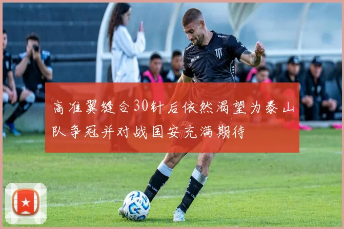 高准翼缝合30针后依然渴望为泰山队争冠并对战国安充满期待