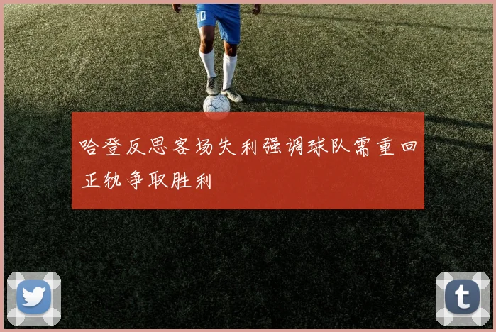 哈登反思客场失利强调球队需重回正轨争取胜利