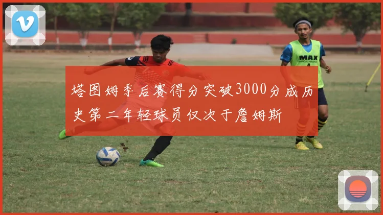 塔图姆季后赛得分突破3000分成历史第二年轻球员仅次于詹姆斯