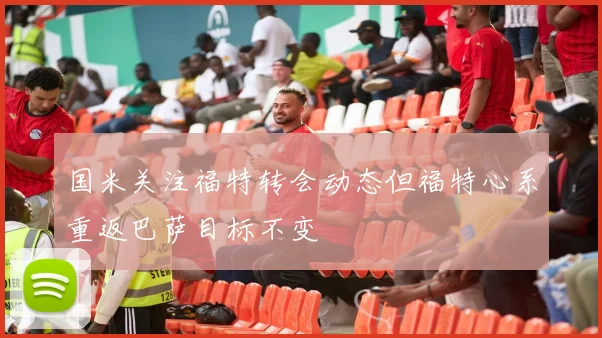 国米关注福特转会动态但福特心系重返巴萨目标不变