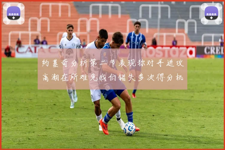 约基奇分析第二节表现称对手进攻高潮在所难免我们错失多次得分机会