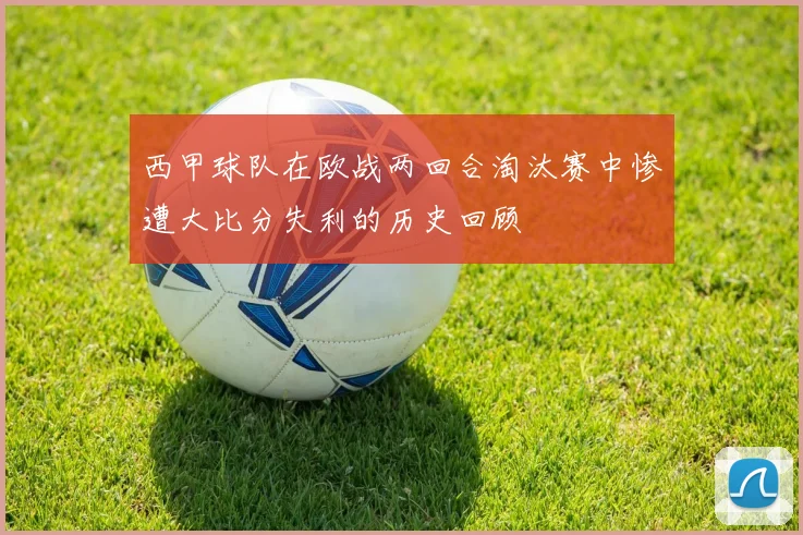 西甲球队在欧战两回合淘汰赛中惨遭大比分失利的历史回顾