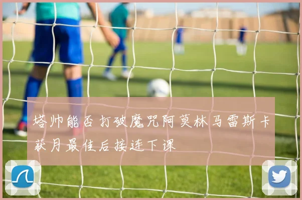 塔帅能否打破魔咒阿莫林马雷斯卡获月最佳后接连下课