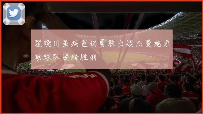 翟晓川虽病重仍勇敢出战杰曼绝杀助球队逆转胜利